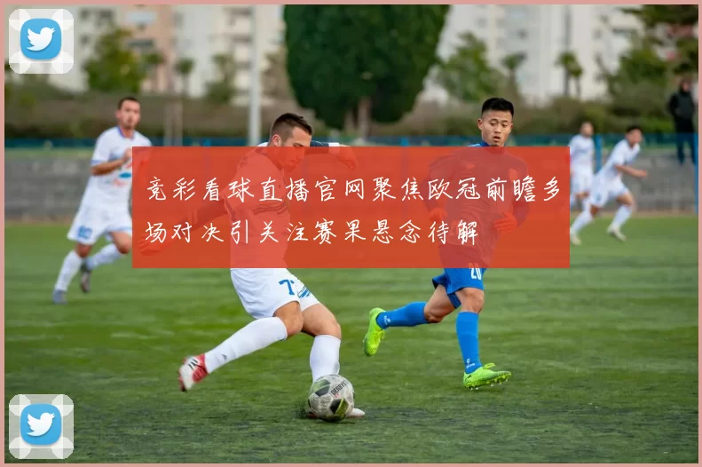 竞彩看球直播官网聚焦欧冠前瞻多场对决引关注赛果悬念待解