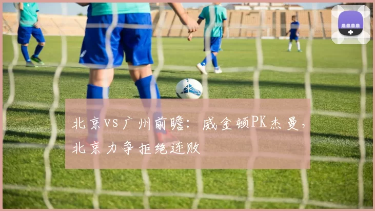 北京vs广州前瞻：威金顿PK杰曼，北京力争拒绝连败