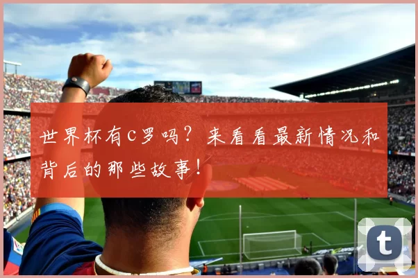 世界杯有c罗吗？来看看最新情况和背后的那些故事！