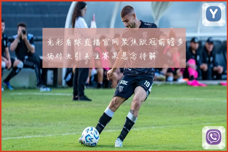 竞彩看球直播官网聚焦欧冠前瞻多场对决引关注赛果悬念待解
