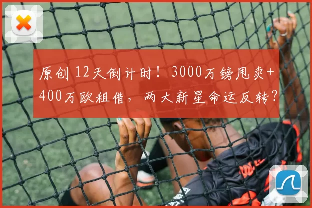 原创 12天倒计时！3000万镑甩卖+400万欧租借，两大新星命运反转？