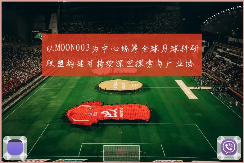 以MOON003为中心统筹全球月球科研联盟构建可持续深空探索与产业协作平台
