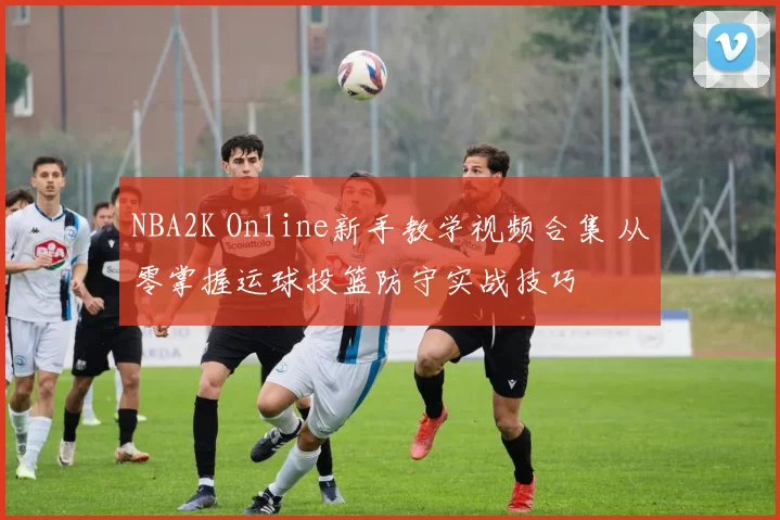 NBA2K Online新手教学视频合集 从零掌握运球投篮防守实战技巧