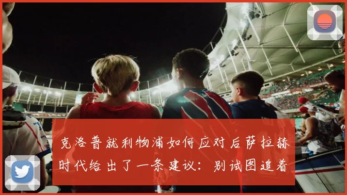 克洛普就利物浦如何应对后萨拉赫时代给出了一条建议：别试图追着影子跑