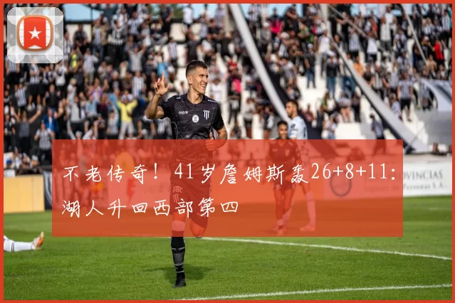 不老传奇！41岁詹姆斯轰26+8+11：湖人升回西部第四