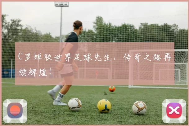 C罗蝉联世界足球先生，传奇之路再续辉煌！