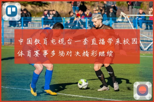中国教育电视台一套直播带来校园体育赛事多场对决精彩继续