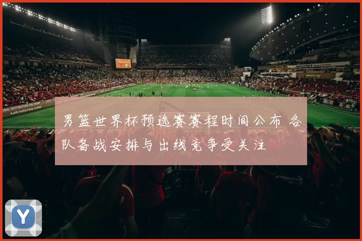 男篮世界杯预选赛赛程时间公布 各队备战安排与出线竞争受关注