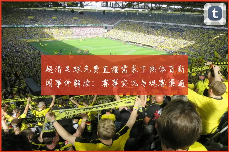 超清足球免费直播需求下热体育新闻事件解读：赛事实况与观赛渠道同步更新