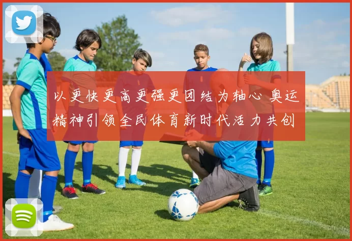 以更快更高更强更团结为轴心 奥运精神引领全民体育新时代活力共创