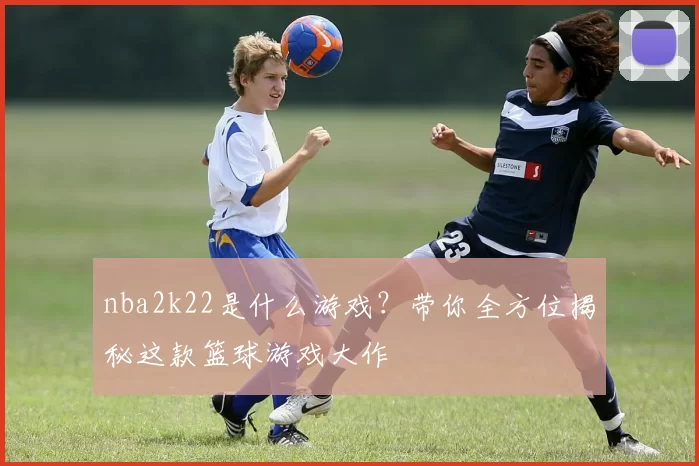 nba2k22是什么游戏？带你全方位揭秘这款篮球游戏大作