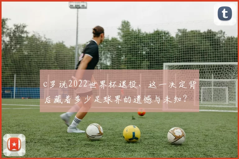 c罗说2022世界杯退役，这一决定背后藏着多少足球界的遗憾与未知？