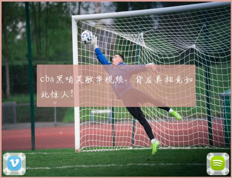 cba黑哨吴敏华视频，背后真相竟如此惊人！