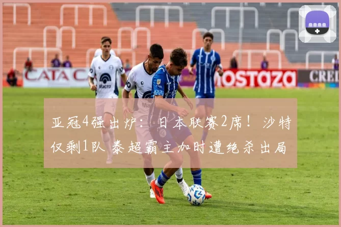 亚冠4强出炉：日本联赛2席！沙特仅剩1队 泰超霸主加时遭绝杀出局