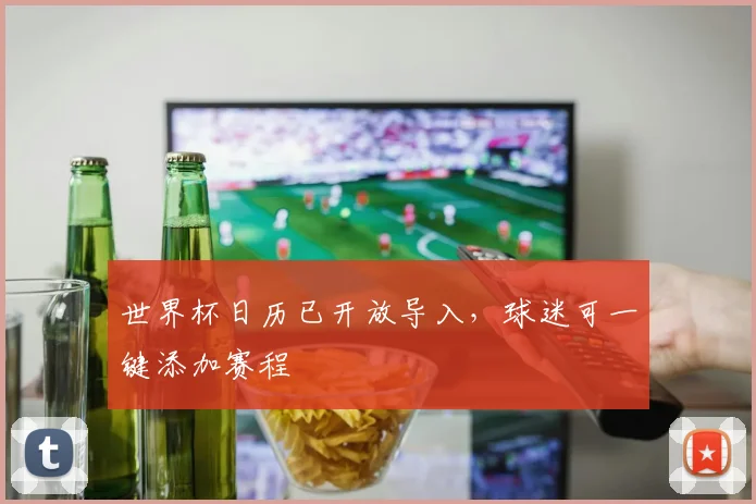 世界杯日历已开放导入,球迷可一键添加赛程