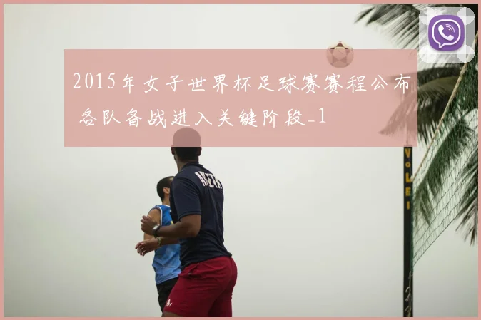 2015年女子世界杯足球赛赛程公布 各队备战进入关键阶段_1