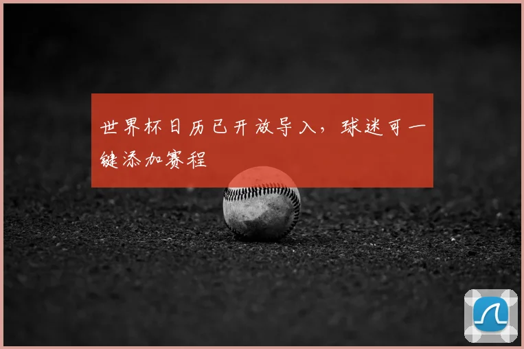 世界杯日历已开放导入,球迷可一键添加赛程