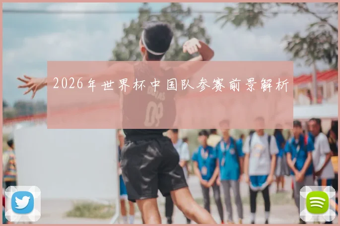 2026年世界杯中国队参赛前景解析