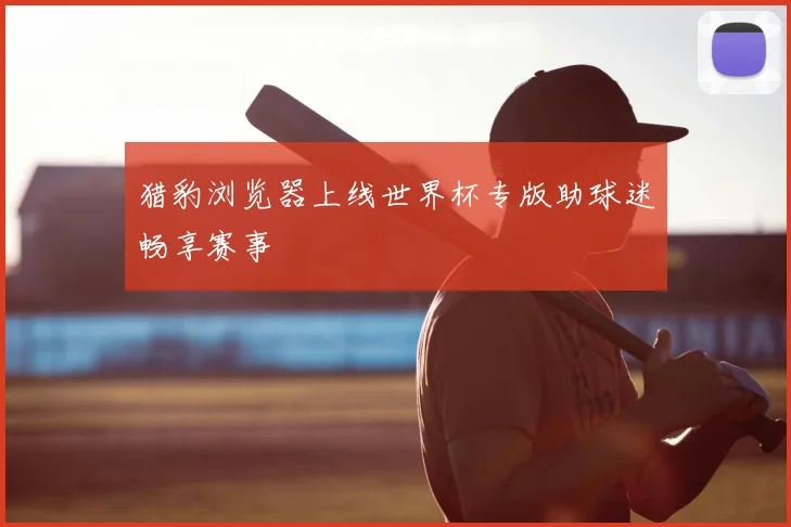猎豹浏览器上线世界杯专版助球迷畅享赛事