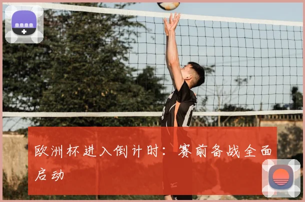欧洲杯进入倒计时:赛前备战全面启动