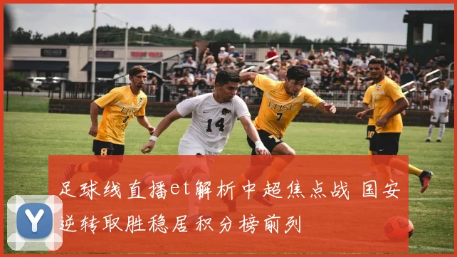 足球线直播et解析中超焦点战 国安逆转取胜稳居积分榜前列