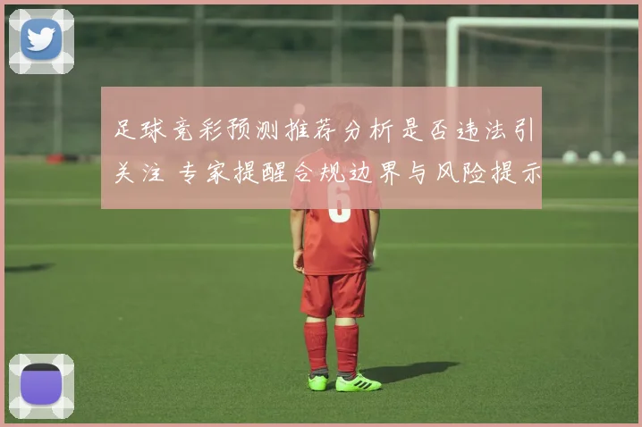 足球竞彩预测推荐分析是否违法引关注 专家提醒合规边界与风险提示