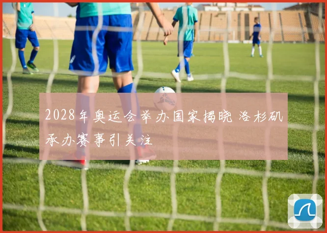 2028年奥运会举办国家揭晓 洛杉矶承办赛事引关注