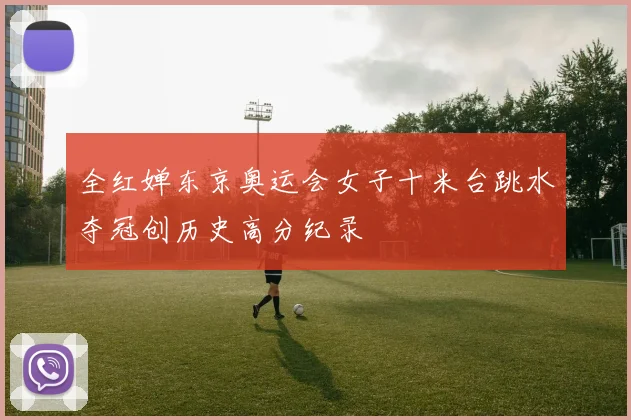 全红婵东京奥运会女子十米台跳水夺冠创历史高分纪录