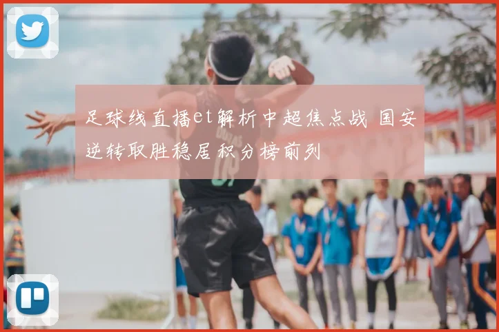 足球线直播et解析中超焦点战 国安逆转取胜稳居积分榜前列