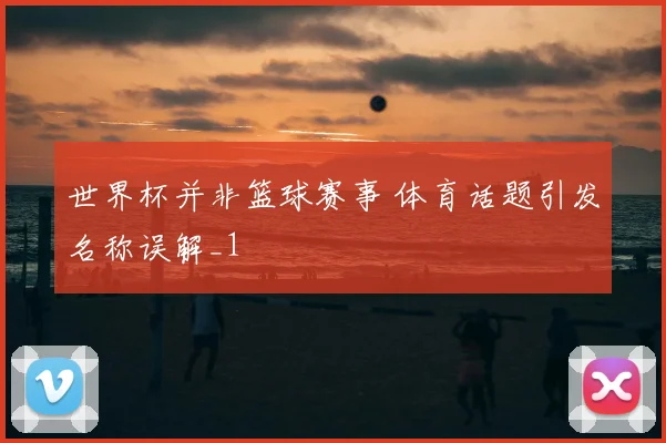 世界杯并非篮球赛事 体育话题引发名称误解_1