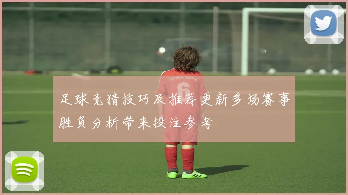 足球竞猜技巧及推荐更新多场赛事胜负分析带来投注参考