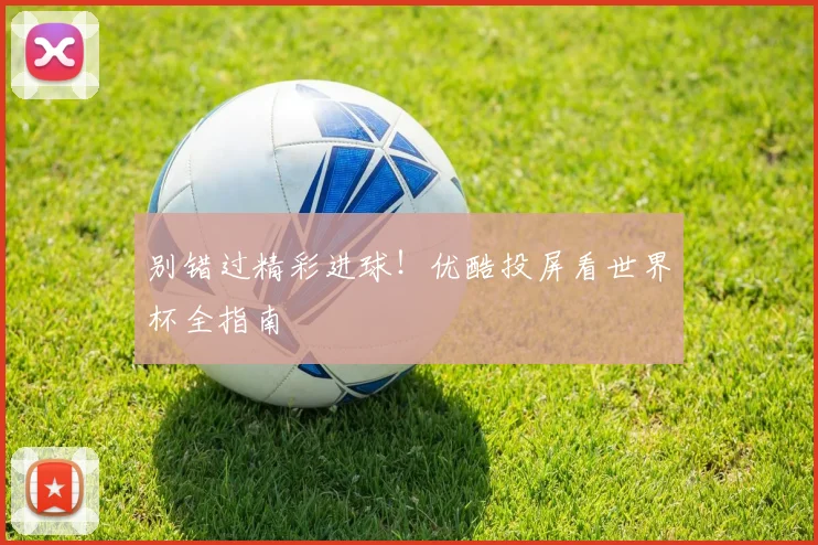 别错过精彩进球!优酷投屏看世界杯全指南