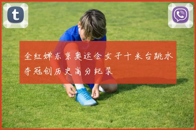 全红婵东京奥运会女子十米台跳水夺冠创历史高分纪录