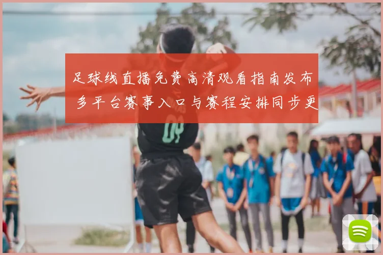 足球线直播免费高清观看指南发布 多平台赛事入口与赛程安排同步更新