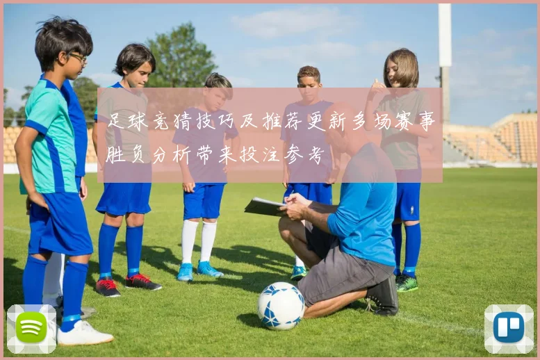 足球竞猜技巧及推荐更新多场赛事胜负分析带来投注参考