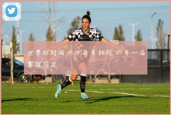 世界杯时间并非每年相同 四年一届赛程固定