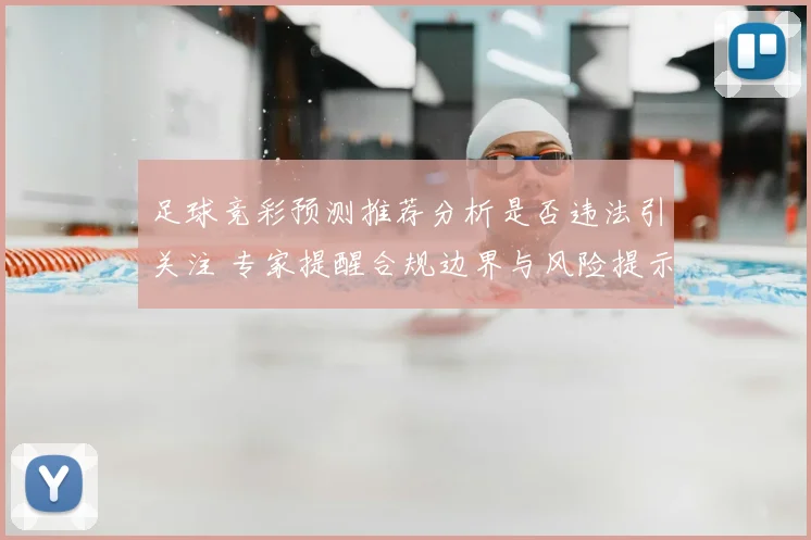 足球竞彩预测推荐分析是否违法引关注 专家提醒合规边界与风险提示