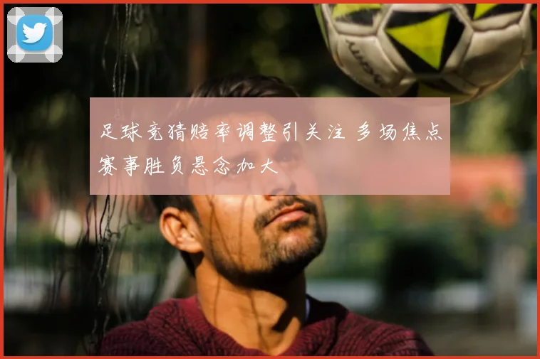 足球竞猜赔率调整引关注 多场焦点赛事胜负悬念加大